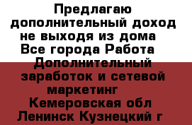 Предлагаю дополнительный доход не выходя из дома - Все города Работа » Дополнительный заработок и сетевой маркетинг   . Кемеровская обл.,Ленинск-Кузнецкий г.